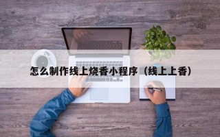 乐陵怎么制作线上烧香小程序（线上上香）