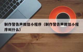 乐陵制作警告声微信小程序（制作警告声微信小程序叫什么）