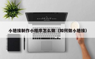 乐陵小链接制作小程序怎么做（如何做小链接）