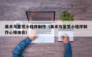 乐陵美术与鉴赏小程序制作（美术与鉴赏小程序制作心得体会）