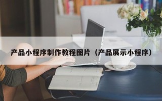 乐陵产品小程序制作教程图片（产品展示小程序）