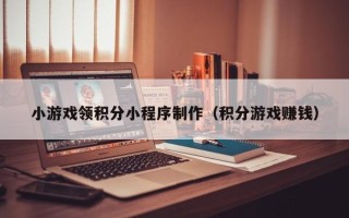 乐陵小游戏领积分小程序制作（积分游戏赚钱）