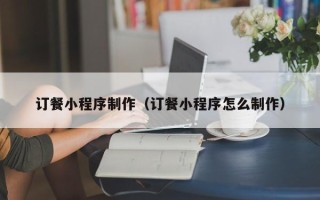 乐陵订餐小程序制作（订餐小程序怎么制作）