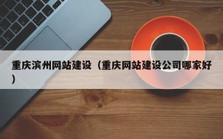 乐陵重庆滨州网站建设（重庆网站建设公司哪家好）