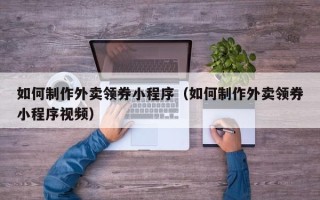 乐陵如何制作外卖领券小程序（如何制作外卖领券小程序视频）