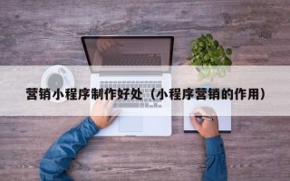 乐陵营销小程序制作好处（小程序营销的作用）