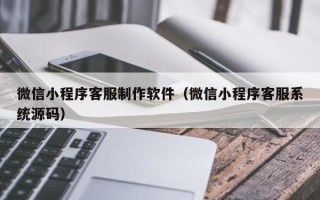 乐陵微信小程序客服制作软件（微信小程序客服系统源码）