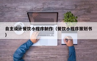 乐陵自主设计餐饮小程序制作（餐饮小程序策划书）