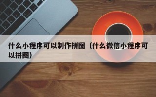 乐陵什么小程序可以制作拼图（什么微信小程序可以拼图）