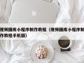 乐陵视频图库小程序制作教程（视频图库小程序制作教程手机版）
