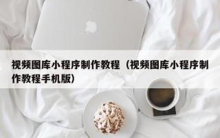 乐陵视频图库小程序制作教程（视频图库小程序制作教程手机版）