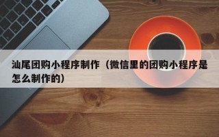乐陵汕尾团购小程序制作（微信里的团购小程序是怎么制作的）
